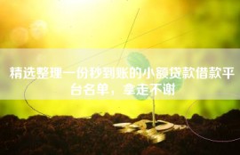 精选整理一份秒到账的小额贷款借款平台名单，拿走不谢