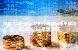 网贷名单一览，急用钱去哪借哪里靠谱借款平台，拿走不谢