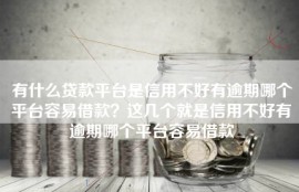 有什么贷款平台是信用不好有逾期哪个平台容易借款？这几个就是信用不好有逾期哪个平台容易借款