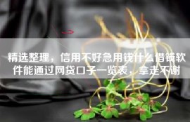 精选整理，信用不好急用钱什么借钱软件能通过网贷口子一览表，拿走不谢