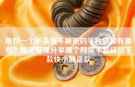 推荐一个多头贷不被拒的平台贷款有哪些？精选整理分享哪个网贷不看征信下款快小额贷款