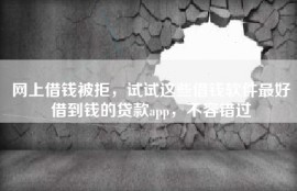 网上借钱被拒，试试这些借钱软件最好借到钱的贷款app，不容错过