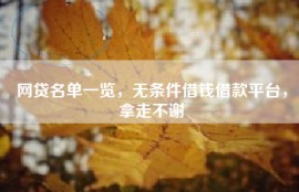 网贷名单一览，无条件借钱借款平台，拿走不谢