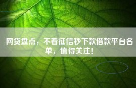 网贷盘点，不看征信秒下款借款平台名单，值得关注！
