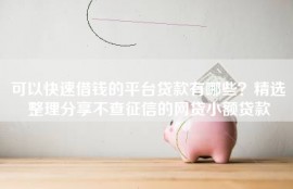 可以快速借钱的平台贷款有哪些？精选整理分享不查征信的网贷小额贷款