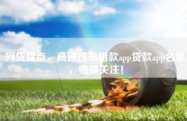 网贷盘点，高通过率借款app贷款app名单，值得关注！