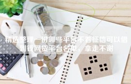 精选整理一份哪些平台不看征信可以借到钱网贷平台名单，拿走不谢