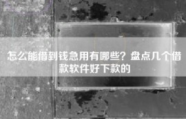 怎么能借到钱急用有哪些？盘点几个借款软件好下款的