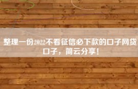 整理一份2022不看征信必下款的口子网贷口子，简云分享！
