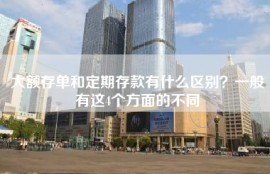 大额存单和定期存款有什么区别？一般有这4个方面的不同