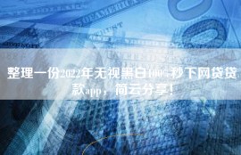整理一份2022年无视黑白100%秒下网贷贷款app，简云分享！