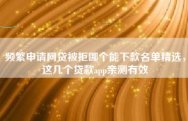 频繁申请网贷被拒哪个能下款名单精选，这几个贷款app亲测有效