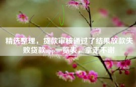 精选整理，贷款审核通过了结果放款失败贷款app一览表，拿走不谢