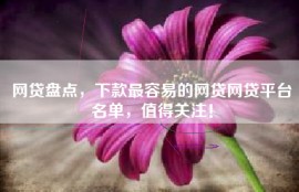 网贷盘点，下款最容易的网贷网贷平台名单，值得关注！