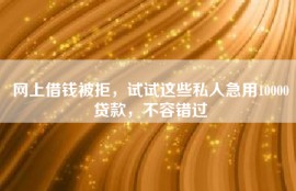 网上借钱被拒，试试这些私人急用10000贷款，不容错过