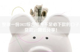 整理一份2022综合评分不足必下款的口子贷款，简云分享！