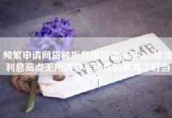 频繁申请网贷被拒急用钱谁能借5000给我利息高点无所谓要手续费的就算了叮当响了都