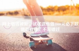 网上借钱被拒，试试这些借1000元必下款借款软件，不容错过