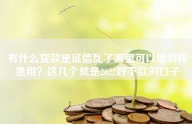 有什么贷款是征信乱了哪里可以借到钱急用？这几个就是2022好下款的口子