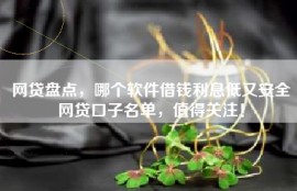 网贷盘点，哪个软件借钱利息低又安全网贷口子名单，值得关注！