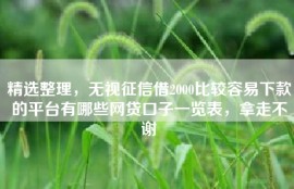 精选整理，无视征信借2000比较容易下款的平台有哪些网贷口子一览表，拿走不谢