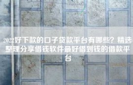 2022好下款的口子贷款平台有哪些？精选整理分享借钱软件最好借到钱的借款平台