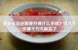 还完车贷还需要办理什么手续？这几个步骤千万不能忘了