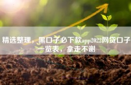 精选整理，黑口子必下款app2022网贷口子一览表，拿走不谢