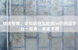 精选整理，类似薪朋友能借500的网贷平台一览表，拿走不谢