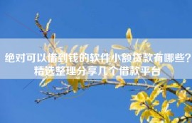 绝对可以借到钱的软件小额贷款有哪些？精选整理分享几个借款平台