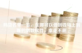 网贷名单一览，在哪可以借到钱马上到账的借款软件，拿走不谢