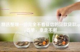 精选整理一份完全不看征信的贷款贷款app名单，拿走不谢