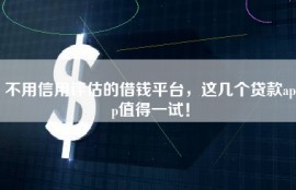 不用信用评估的借钱平台，这几个贷款app值得一试！