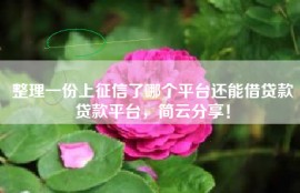 整理一份上征信了哪个平台还能借贷款贷款平台，简云分享！