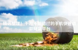 精选整理！千万不能错过的手机快速借款网贷平台