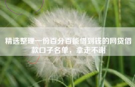 精选整理一份百分百能借到钱的网贷借款口子名单，拿走不谢