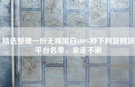 精选整理一份无视黑白100%秒下网贷网贷平台名单，拿走不谢
