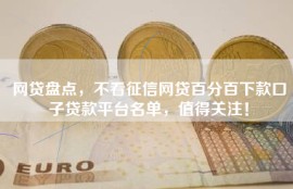 网贷盘点，不看征信网贷百分百下款口子贷款平台名单，值得关注！