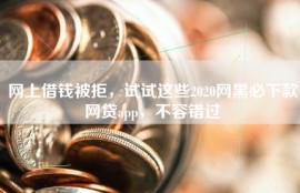 网上借钱被拒，试试这些2020网黑必下款网贷app，不容错过