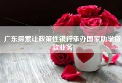 广东探索让政策性银行承办国家助学贷款业务