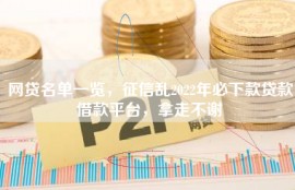 网贷名单一览，征信乱2022年必下款贷款借款平台，拿走不谢