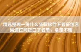 精选整理一份什么贷款软件不看征信容易通过网贷口子名单，拿走不谢