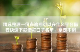 精选整理一份有逾期可以在什么平台借钱快速下款借款口子名单，拿走不谢