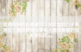 信用有问题在哪里可以贷款借款口子有哪些？精选整理分享私人借钱需要的联系我贷款app