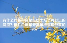 有什么网贷平台是征信太烂了可以过的网贷？这几个就是无需审核直接放款的平台