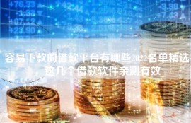 容易下款的借款平台有哪些2022名单精选，这几个借款软件亲测有效
