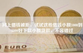 网上借钱被拒，试试这些借钱小额1000到3000好下款小额贷款，不容错过