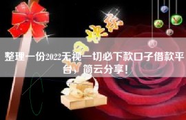 整理一份2022无视一切必下款口子借款平台，简云分享！