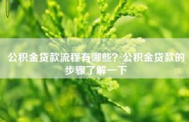 公积金贷款流程有哪些？公积金贷款的步骤了解一下