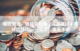 精选整理，借款平台哪个容易通过不看征信网贷app一览表，拿走不谢